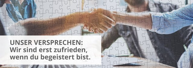 UNSER VERSPRECHEN: Wir sind erst zufrieden, wenn du begeistert bist.